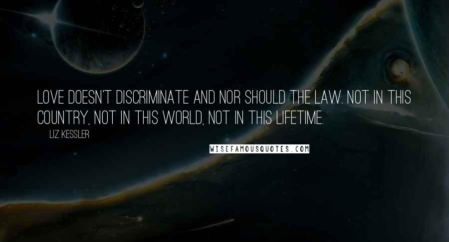 Liz Kessler Quotes: Love doesn't discriminate and nor should the law. Not in this country, not in this world, not in this lifetime.