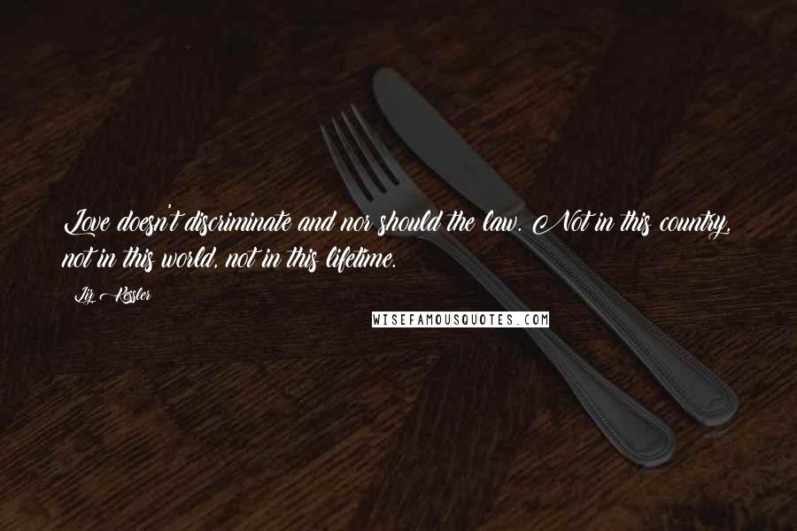 Liz Kessler Quotes: Love doesn't discriminate and nor should the law. Not in this country, not in this world, not in this lifetime.