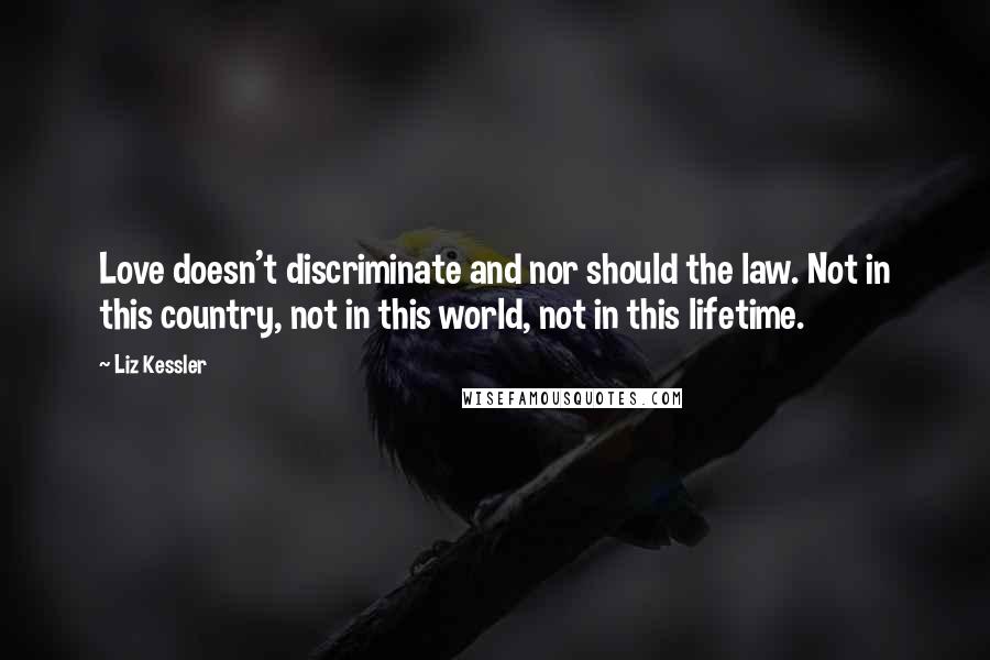 Liz Kessler Quotes: Love doesn't discriminate and nor should the law. Not in this country, not in this world, not in this lifetime.