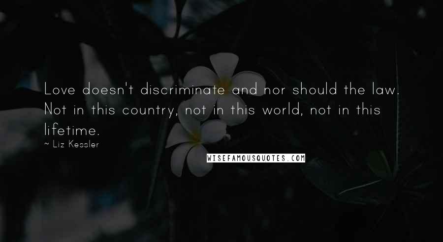 Liz Kessler Quotes: Love doesn't discriminate and nor should the law. Not in this country, not in this world, not in this lifetime.