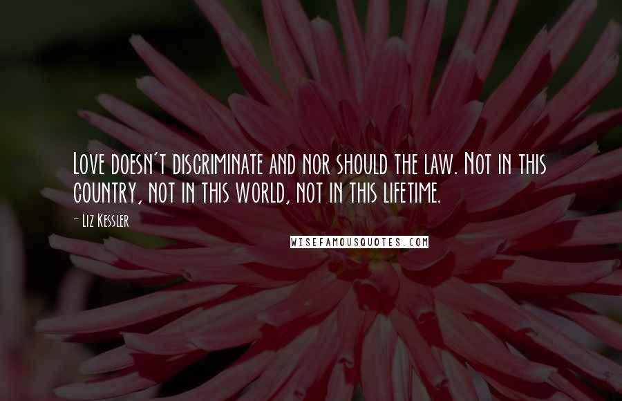 Liz Kessler Quotes: Love doesn't discriminate and nor should the law. Not in this country, not in this world, not in this lifetime.