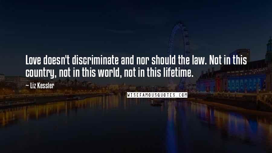 Liz Kessler Quotes: Love doesn't discriminate and nor should the law. Not in this country, not in this world, not in this lifetime.