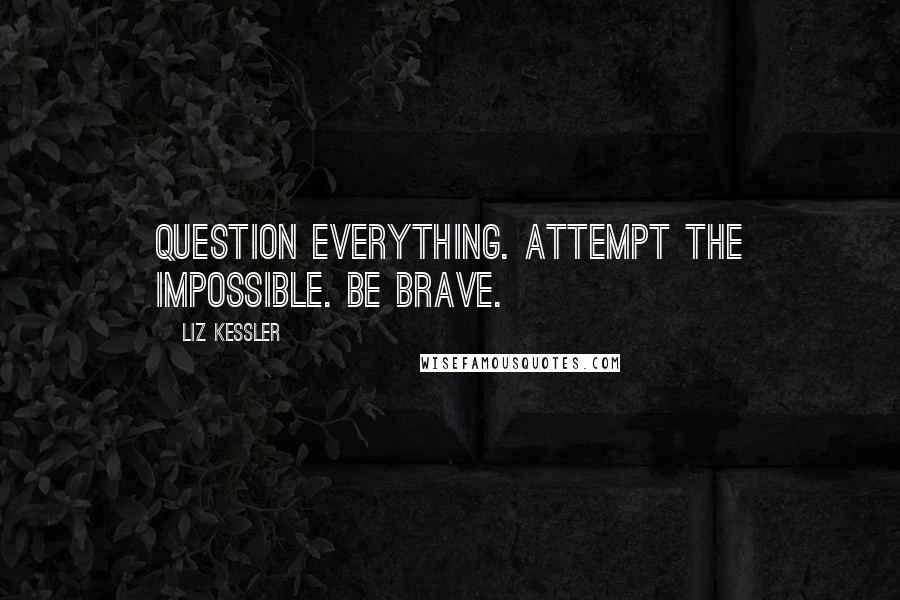 Liz Kessler Quotes: Question everything. Attempt the impossible. Be brave.