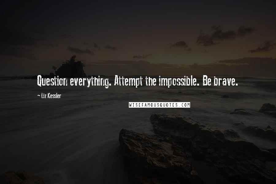 Liz Kessler Quotes: Question everything. Attempt the impossible. Be brave.