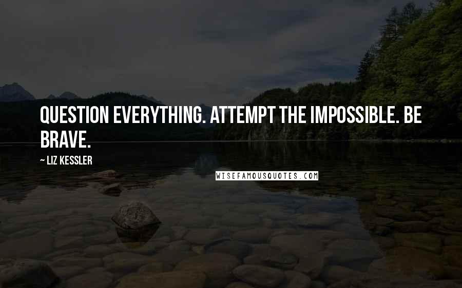 Liz Kessler Quotes: Question everything. Attempt the impossible. Be brave.