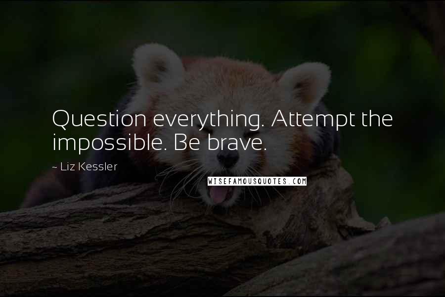 Liz Kessler Quotes: Question everything. Attempt the impossible. Be brave.