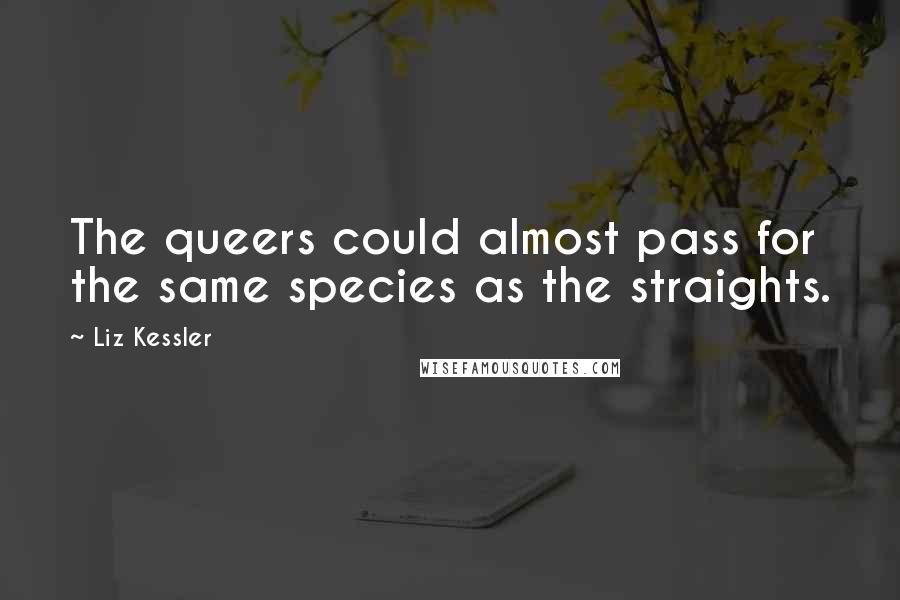 Liz Kessler Quotes: The queers could almost pass for the same species as the straights.