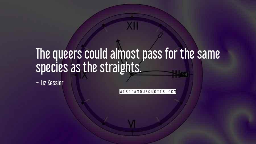 Liz Kessler Quotes: The queers could almost pass for the same species as the straights.