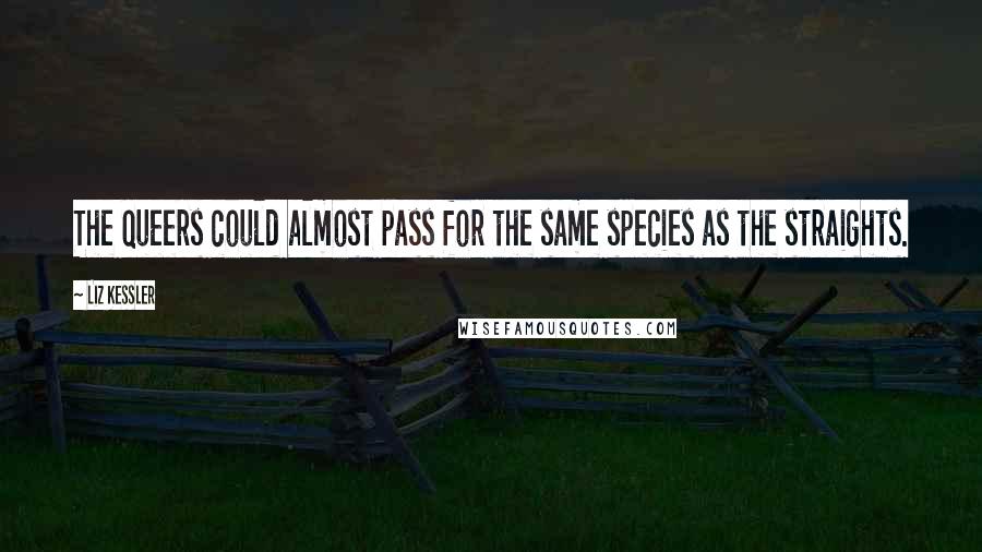 Liz Kessler Quotes: The queers could almost pass for the same species as the straights.