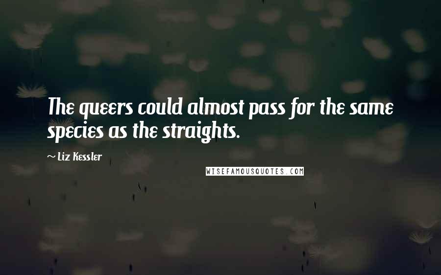 Liz Kessler Quotes: The queers could almost pass for the same species as the straights.