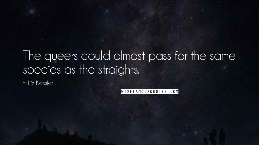 Liz Kessler Quotes: The queers could almost pass for the same species as the straights.