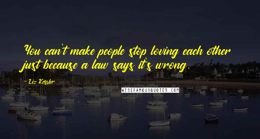 Liz Kessler Quotes: You can't make people stop loving each other just because a law says it's wrong.