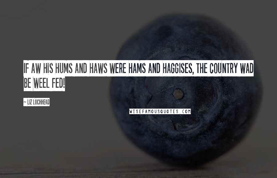 Liz Lochhead Quotes: If aw his hums and haws were hams and haggises, the country wad be weel fed!