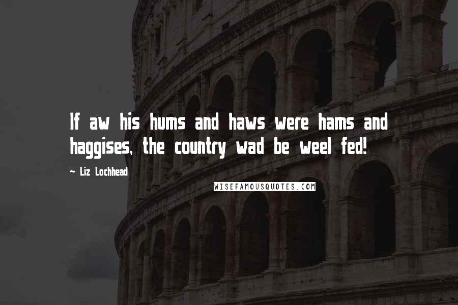 Liz Lochhead Quotes: If aw his hums and haws were hams and haggises, the country wad be weel fed!
