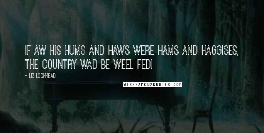 Liz Lochhead Quotes: If aw his hums and haws were hams and haggises, the country wad be weel fed!
