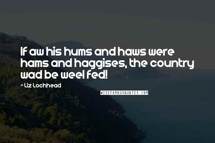 Liz Lochhead Quotes: If aw his hums and haws were hams and haggises, the country wad be weel fed!