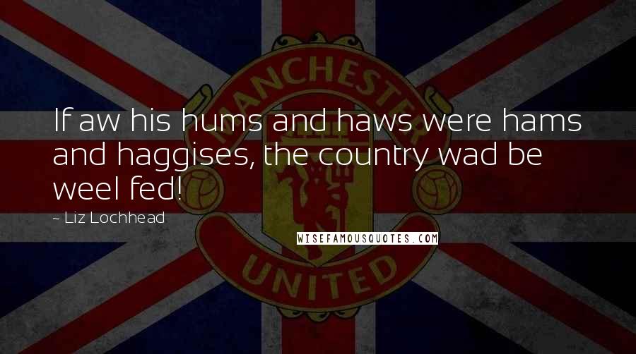 Liz Lochhead Quotes: If aw his hums and haws were hams and haggises, the country wad be weel fed!