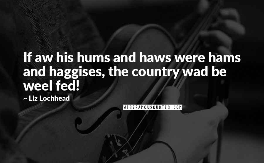 Liz Lochhead Quotes: If aw his hums and haws were hams and haggises, the country wad be weel fed!