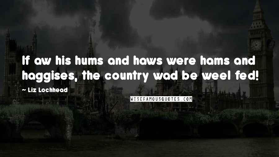 Liz Lochhead Quotes: If aw his hums and haws were hams and haggises, the country wad be weel fed!