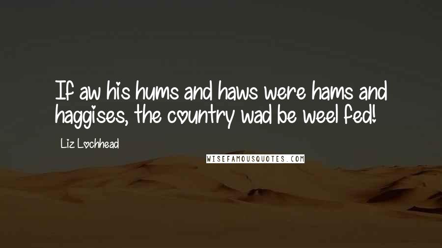 Liz Lochhead Quotes: If aw his hums and haws were hams and haggises, the country wad be weel fed!