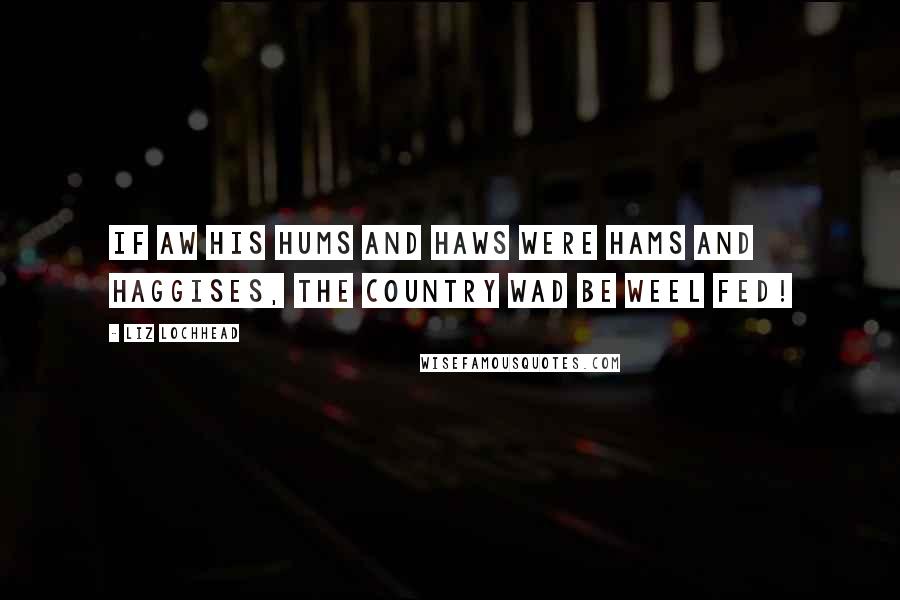 Liz Lochhead Quotes: If aw his hums and haws were hams and haggises, the country wad be weel fed!