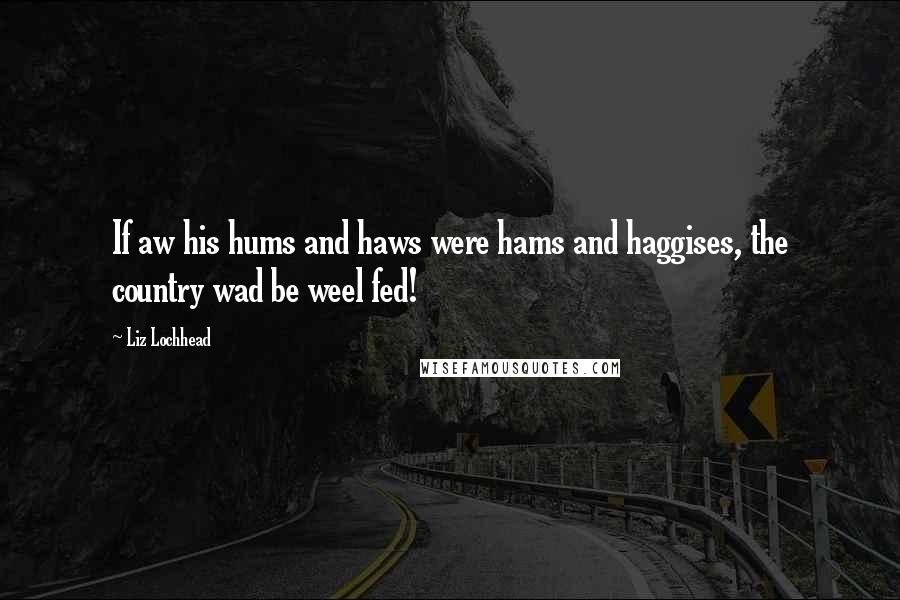 Liz Lochhead Quotes: If aw his hums and haws were hams and haggises, the country wad be weel fed!