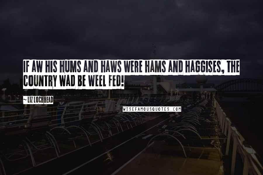 Liz Lochhead Quotes: If aw his hums and haws were hams and haggises, the country wad be weel fed!