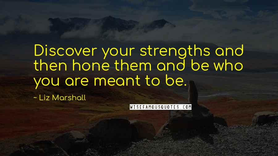 Liz Marshall Quotes: Discover your strengths and then hone them and be who you are meant to be.