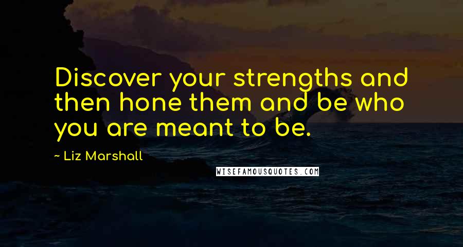 Liz Marshall Quotes: Discover your strengths and then hone them and be who you are meant to be.