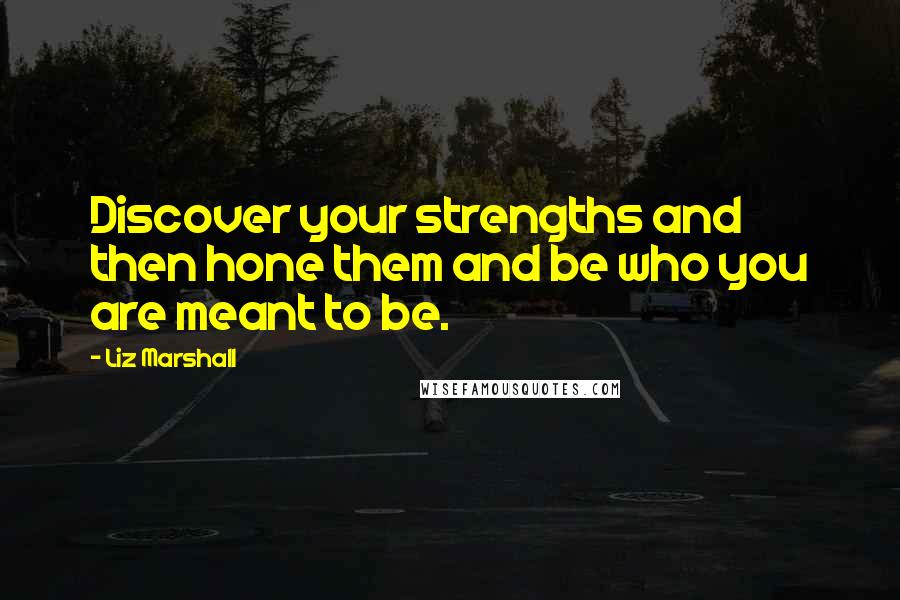 Liz Marshall Quotes: Discover your strengths and then hone them and be who you are meant to be.