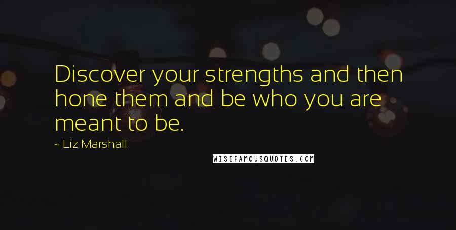 Liz Marshall Quotes: Discover your strengths and then hone them and be who you are meant to be.