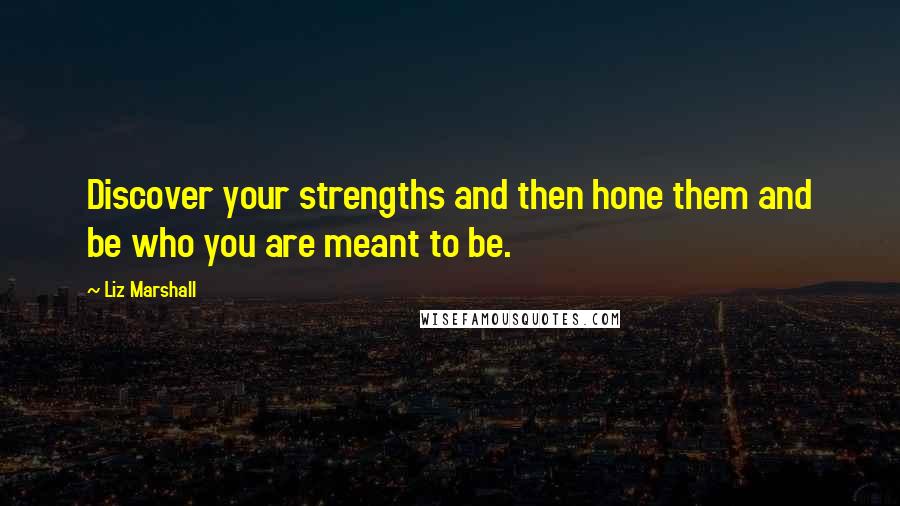 Liz Marshall Quotes: Discover your strengths and then hone them and be who you are meant to be.