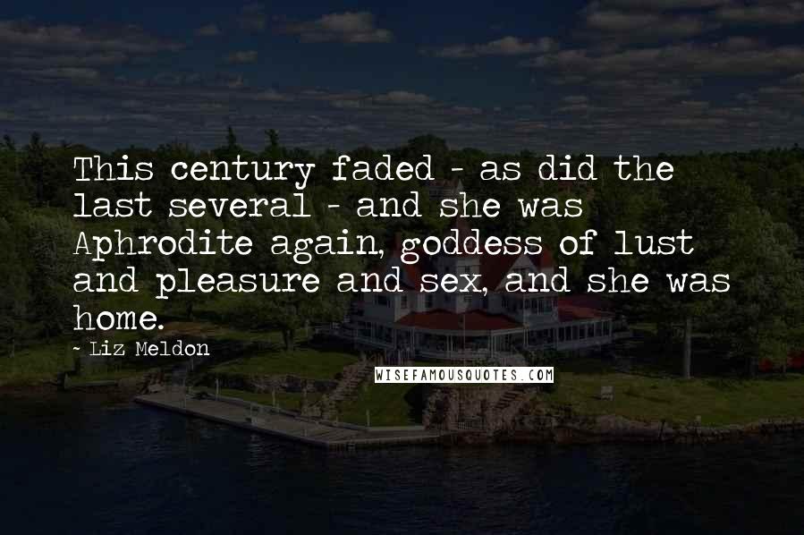 Liz Meldon Quotes: This century faded - as did the last several - and she was Aphrodite again, goddess of lust and pleasure and sex, and she was home.