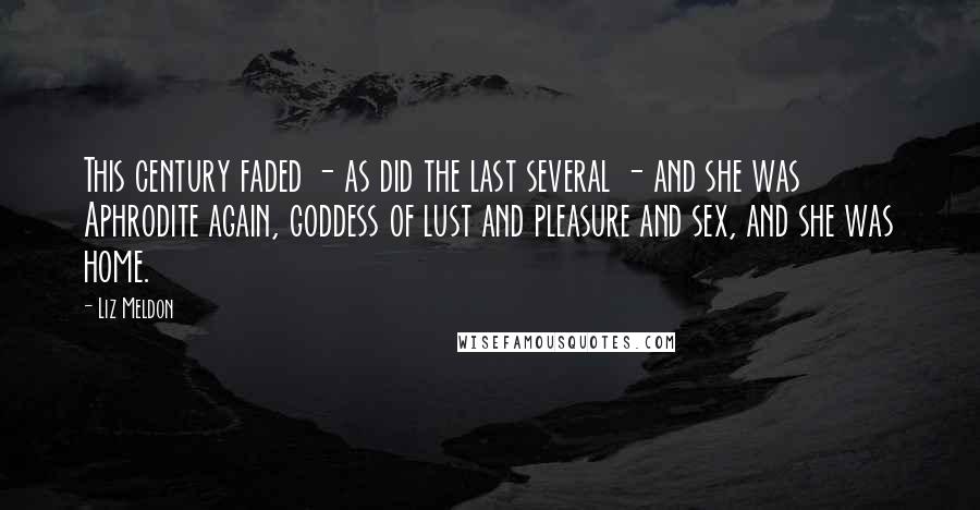 Liz Meldon Quotes: This century faded - as did the last several - and she was Aphrodite again, goddess of lust and pleasure and sex, and she was home.