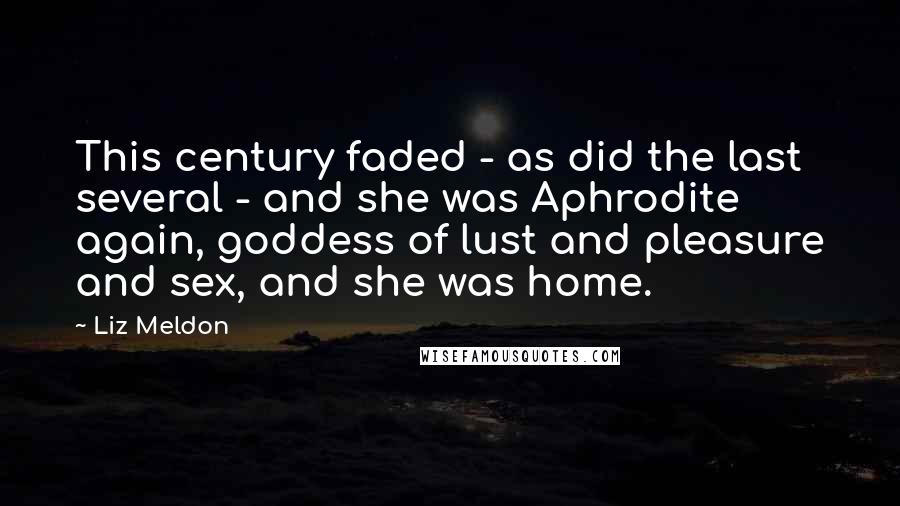 Liz Meldon Quotes: This century faded - as did the last several - and she was Aphrodite again, goddess of lust and pleasure and sex, and she was home.