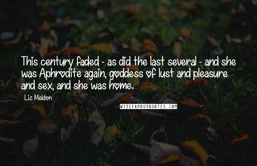 Liz Meldon Quotes: This century faded - as did the last several - and she was Aphrodite again, goddess of lust and pleasure and sex, and she was home.