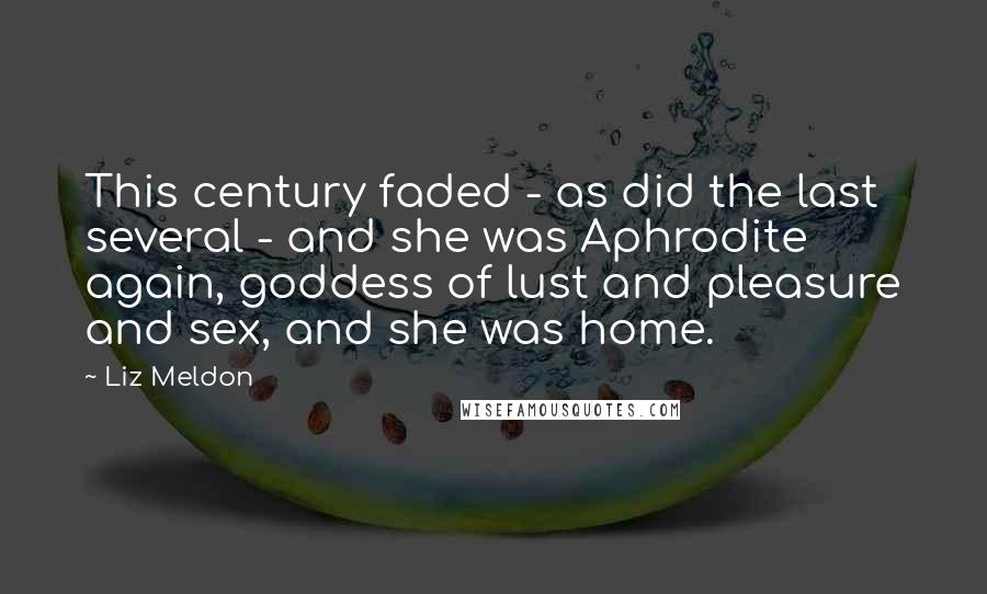 Liz Meldon Quotes: This century faded - as did the last several - and she was Aphrodite again, goddess of lust and pleasure and sex, and she was home.