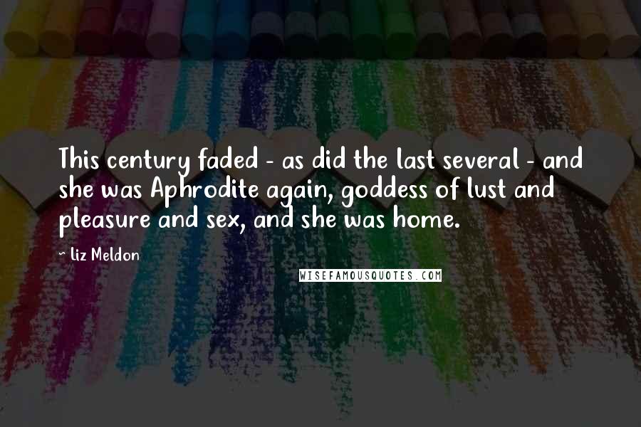 Liz Meldon Quotes: This century faded - as did the last several - and she was Aphrodite again, goddess of lust and pleasure and sex, and she was home.