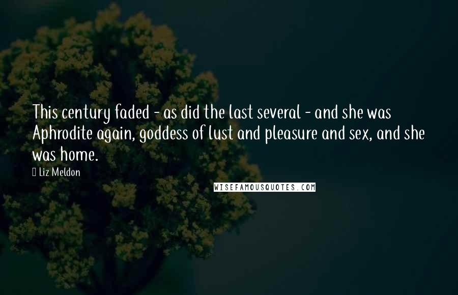 Liz Meldon Quotes: This century faded - as did the last several - and she was Aphrodite again, goddess of lust and pleasure and sex, and she was home.