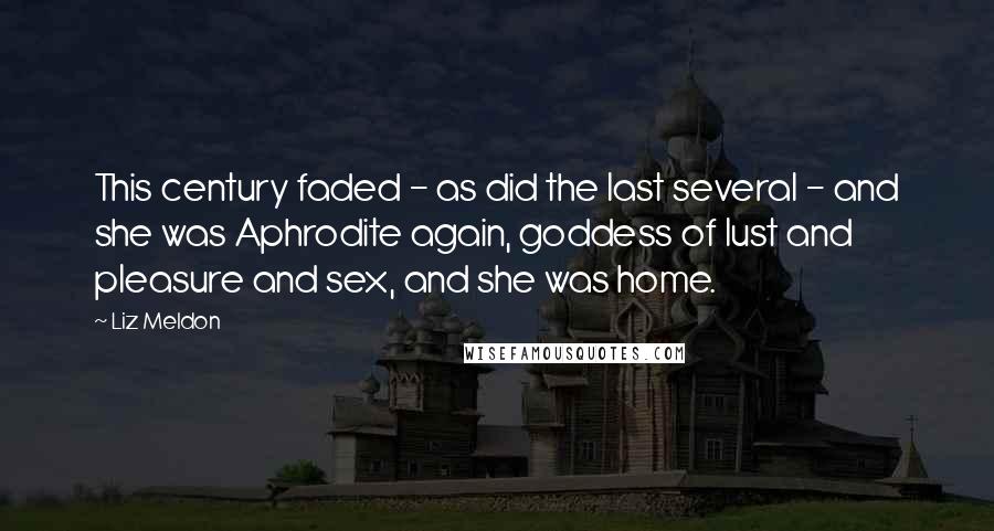 Liz Meldon Quotes: This century faded - as did the last several - and she was Aphrodite again, goddess of lust and pleasure and sex, and she was home.