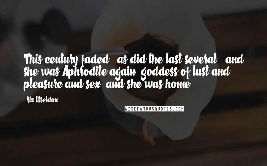 Liz Meldon Quotes: This century faded - as did the last several - and she was Aphrodite again, goddess of lust and pleasure and sex, and she was home.