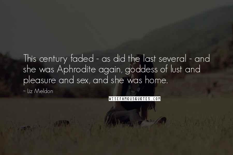 Liz Meldon Quotes: This century faded - as did the last several - and she was Aphrodite again, goddess of lust and pleasure and sex, and she was home.