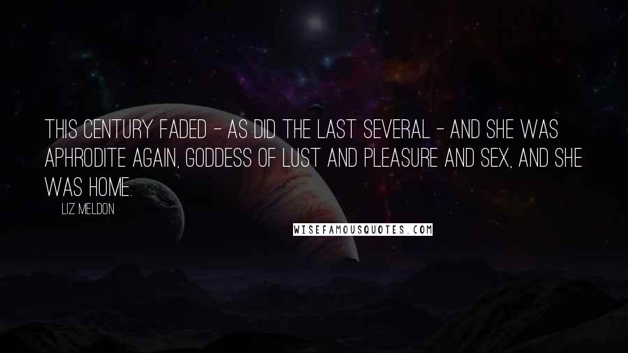 Liz Meldon Quotes: This century faded - as did the last several - and she was Aphrodite again, goddess of lust and pleasure and sex, and she was home.