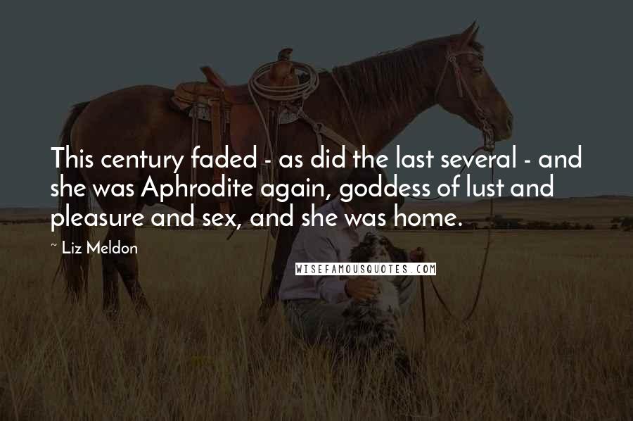 Liz Meldon Quotes: This century faded - as did the last several - and she was Aphrodite again, goddess of lust and pleasure and sex, and she was home.