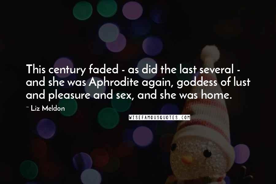 Liz Meldon Quotes: This century faded - as did the last several - and she was Aphrodite again, goddess of lust and pleasure and sex, and she was home.