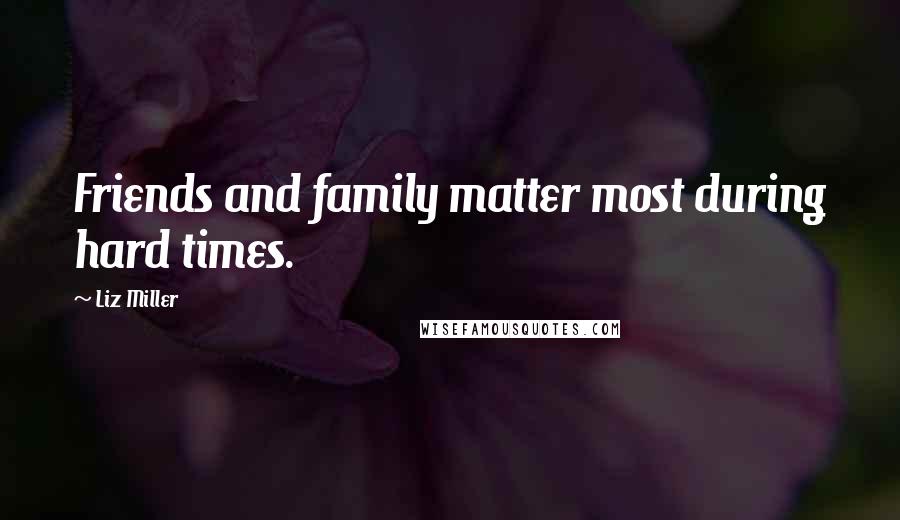 Liz Miller Quotes: Friends and family matter most during hard times.