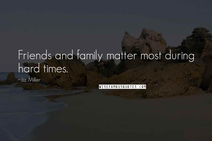 Liz Miller Quotes: Friends and family matter most during hard times.