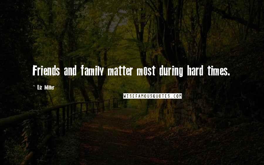 Liz Miller Quotes: Friends and family matter most during hard times.