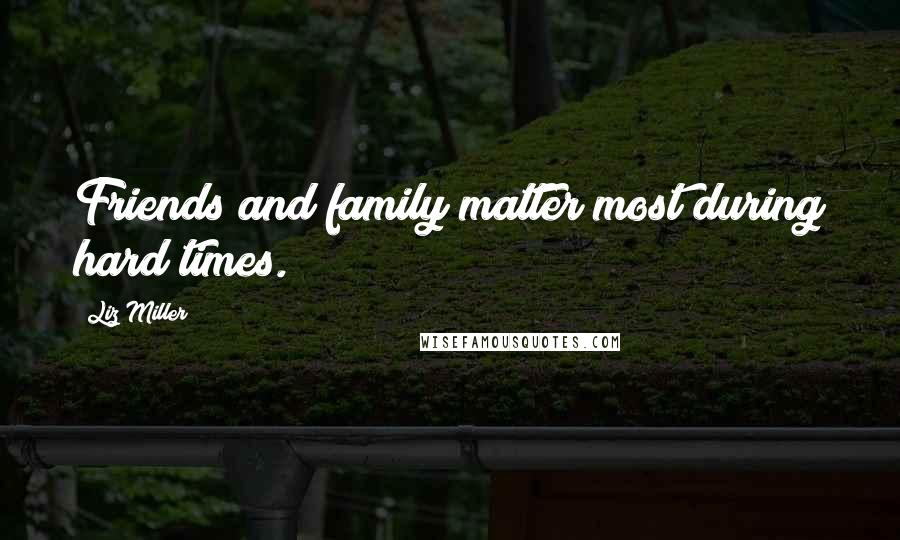 Liz Miller Quotes: Friends and family matter most during hard times.