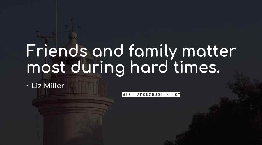 Liz Miller Quotes: Friends and family matter most during hard times.